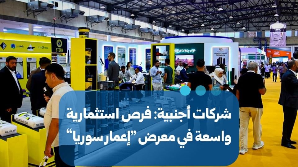 ممثلو شركات أجنبية يؤكدون وجود فرص استثمارية واسعة في معرض إعمار سوريا